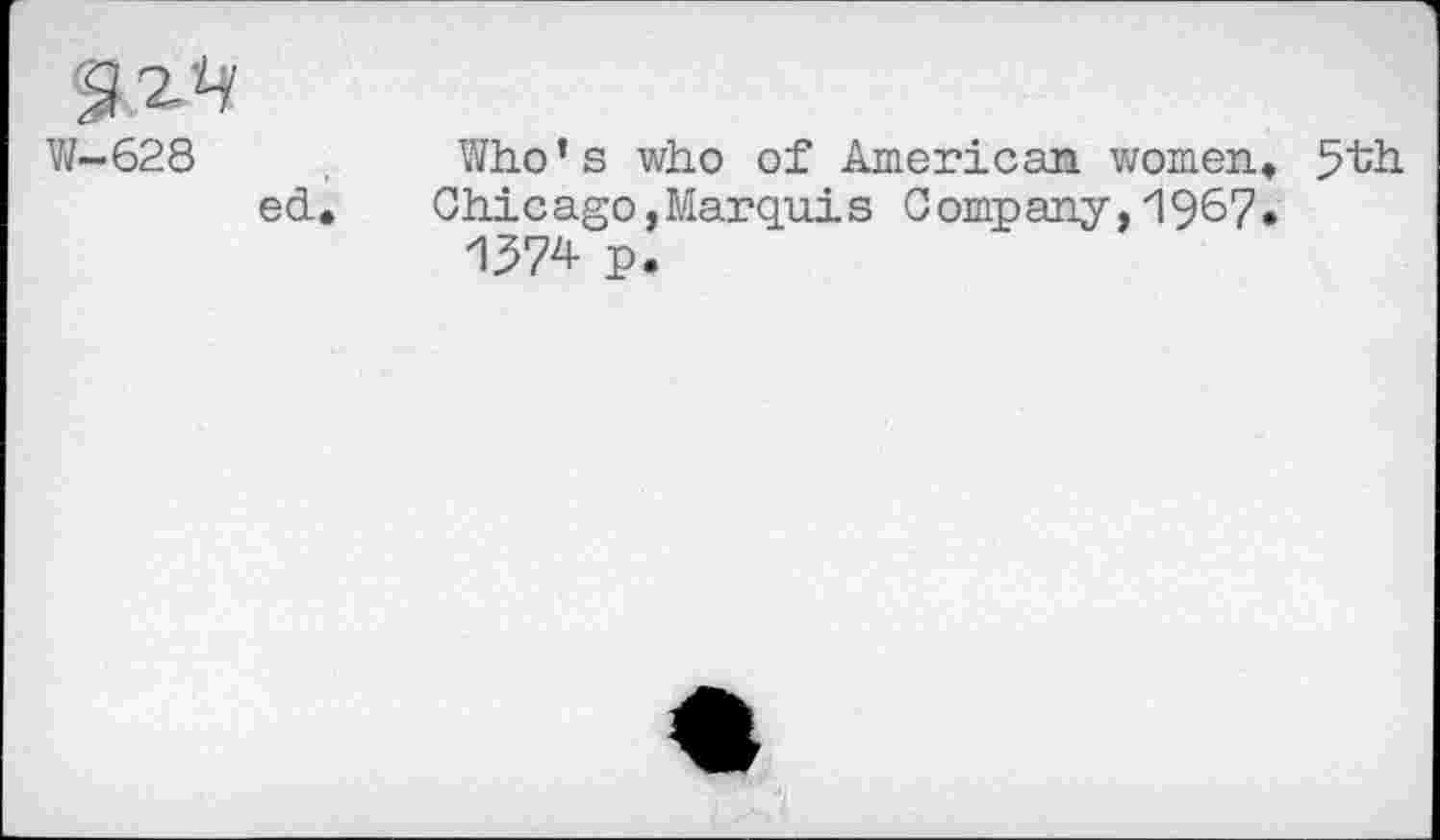 ﻿W-628
ed.
Who’s who of American women, 5th Chicago,Marquis Company,1967• 1374 p.